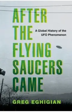 After the Flying Saucers Came: A Global History of the UFO Phenomenon - Greg Eghigian