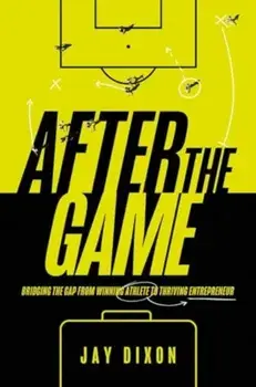 After the Game. Bridging the Gap from Winning Athlete to Thriving Entrepreneur, Hardback/Jay Dixon