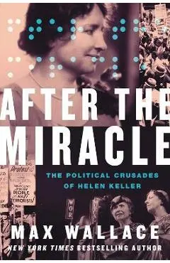 After the Miracle: The Political Crusades of Helen Keller - Max Wallace