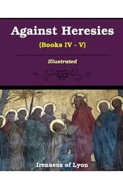 Against Heresies (Books IV-V): Illustrated - Irenaeus Of Lyons