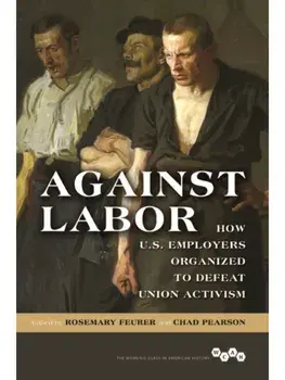 Against Labor. How U.S. Employers Organized to Defeat Union Activism, Hardback/***