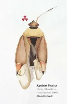 Against Purity: Living Ethically in Compromised Times, Paperback/Alexis Shotwell