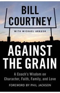 Against the Grain: A Coach's Wisdom on Character, Faith, Family, and Love - Bill Courtney