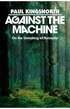 Against the Machine: On the Unmaking of Humanity - Paul Kingsnorth