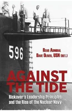 Against the Tide: Rickover's Leadership and the Rise of the Nuclear Navy - Rear Adm Dave Oliver Usn (ret ).