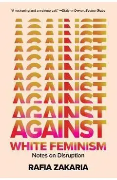 Against White Feminism: Notes on Disruption - Rafia Zakaria