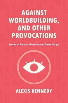 Against Worldbuilding, and Other Provocations: Essays on History, Narrative, and Game Design, Paperback/Alexis Kennedy