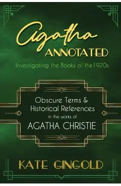 Agatha Annotated: Investigating the Books of the 1920s: Obscure Terms and Historical References in the Works of Agatha Christie - Kate Gingold