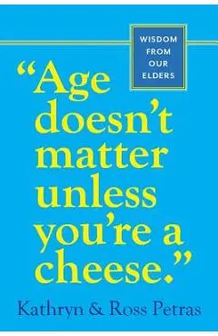 Age Doesn't Matter Unless You're a Cheese: Wisdom from Our Elders - Kathryn Petras