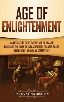 Age of Enlightenment: A Captivating Guide to the Age of Reason, Including the Lives of Isaac Newton, Francis Bacon, John Locke, and Mary Som, Hardcover/Captivating History