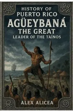 Agüeybaná the Great: Leader of the Taino's - Alex Alicea