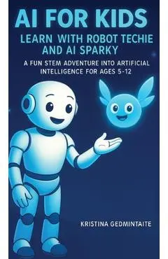 AI for Kids: Learn with Robot Techie and AI Sparky: A Fun STEM Adventure into Artificial Intelligence for Ages 5-12 - Kristina Gedmintaite