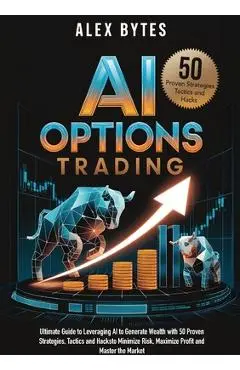 AI Options Trading for Beginners: The Ultimate Guide to Leveraging AI to Generate Wealth with 50 Proven Strategies, Tactics, and Hacks to Minimize Ris - Alex Bytes