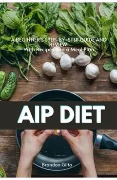 AIP (Autoimmune Protocol) Diet: A Beginner's Step-by-Step Guide and Review With Recipes and a Meal Plan - Brandon Gilta