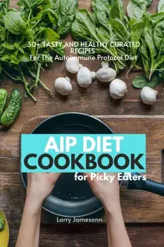 AIP Diet Cookbook For Picky Eaters: 30+ Tasty and Healthy Curated Recipes For The Autoimmune Protocol Diet, Paperback/Larry Jamesonn