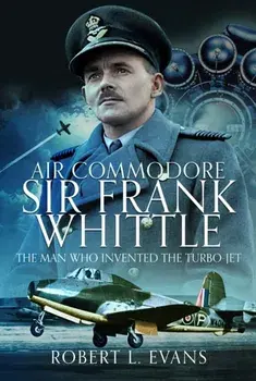 Air Commodore Sir Frank Whittle. The Man Who Invented the Turbo-jet, Hardback/Robert L Evans