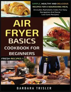 Air Fryer Cookbook Basics For Beginners: Simple, Healthy And Delicious Recipes For A Nourishing Meal (Includes Alphabetic Index For Easy Navigation An/Barbara Trisler