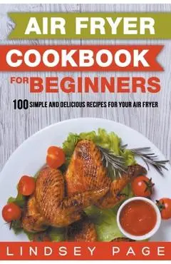 Air Fryer Cookbook for Beginners: 100 Simple and Delicious Recipes for Your Air Fryer - Lindsey Page