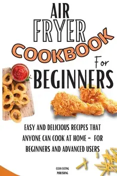 Air Fryer Cookbook For Beginners: Easy And Delicious Recipes That Anyone Can Cook At Home - For Beginners And Advanced Users/Clean Eating Publishing
