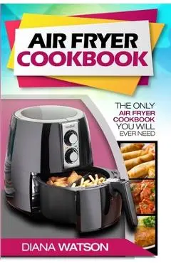 Air Fryer Cookbook For Beginners: The Only Air Fryer Cookbook You Will Ever Need - Diana Watson