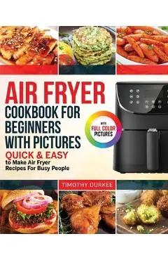 Air Fryer Cookbook For Beginners With Pictures: Quick & Easy To Make Air Fryer Recipes For Busy People - Timothy Durkee