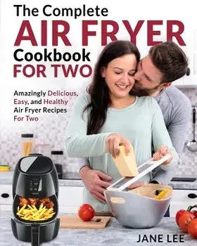 Air Fryer Cookbook for Two: The Complete Air Fryer Cookbook - Amazingly Delicious, Easy, and Healthy Air Fryer Recipes for Two/Jane Lee
