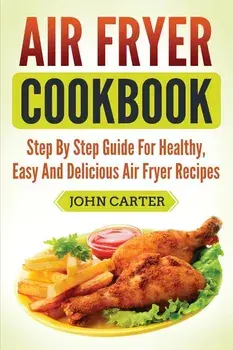 Air Fryer Cookbook: Step By Step Guide For Healthy, Easy And Delicious Air Fryer Recipes, Paperback/John Carter