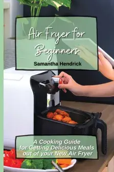 Air Fryer for Beginners: A Cooking Guide for Getting Delicious Meals out of your New Air Fryer, Paperback/Samantha Hendrick