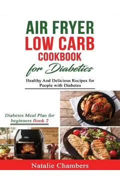 Air Fryer Low Carb Cookbook for Diabetics: Healthy and Delicious Recipes for People with Diabetes - Natalie Chambers