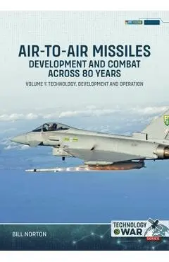 Air-To-Air Missiles, Development and Combat Across 80 Years Volume 1: Technology, Development and Operation - Bill Norton