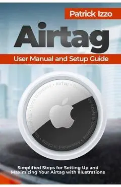 Airtag User Manual and Setup Guide: Simplified Steps for Setting Up and Maximizing Your Airtag with Illustrations - Patrick Izzo