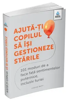 Ajuta-ti copilul sa isi gestioneze starile. 101 moduri de a face fata sentimentelor puternice, inclusiv furiei/Louise Baty