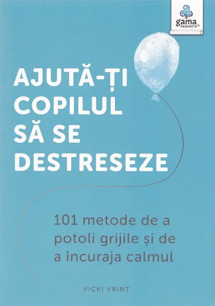 Ajută-ți copilul să se destreseze. 101 metode de a potoli grijile și de a încuraja calmul