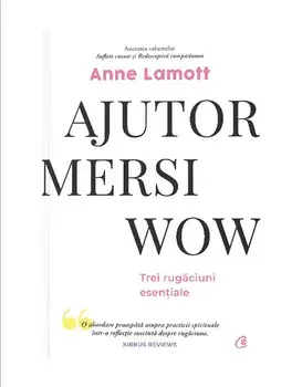 Ajutor. Mersi. Wow. Trei rugaciuni esentiale/Anne Lamott