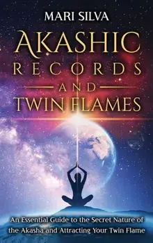 Akashic Records and Twin Flames: An Essential Guide to the Secret Nature of the Akasha and Attracting Your Twin Flame/Mari Silva