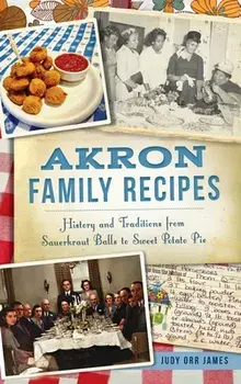 Akron Family Recipes: History and Traditions from Sauerkraut Balls to Sweet Potato Pie, Hardcover/Judy Orr James