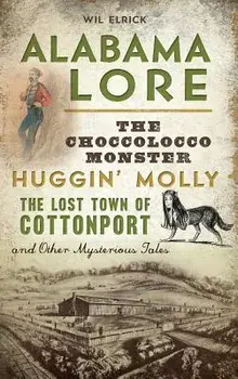 Alabama Lore: The Choccolocco Monster, Huggin' Molly, the Lost Town of Cottonport and Other Mysterious Tales, Hardcover/Wil Elrick