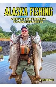 Alaska Fishing: A Quickstart Guide for Planning a DIY Alaska Fishing Adventure - Joseph Classen