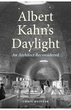 Albert Kahn's Daylight: An Architect Reconsidered - Chris Meister