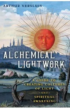 Alchemical Lightwork: A Guide to Creating Cultures of Light and Spiritual Awakening - Arthur Versluis