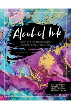 Alcohol Ink: Step-By-Step Techniques for Ink-Based Fluid Art - Desir�e Del�ge