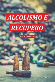 Alcolismo e Recupero: Una guida completa per smettere di bere e riprendersi dalla dipendenza. Apprendi come riacquistare la consapevolezza d/Rick Conall