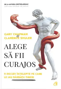 Alege sa fii curajos. 11 decizii intelepte pe care le iau barbatii tineri/Gary Chapman, Clarence Shuler