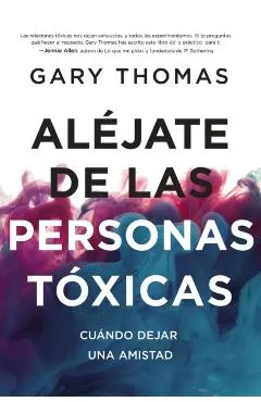 Aléjate de Las Personas Tóxicas: Cuándo Dejar Una Amistad - Gary Thomas