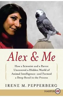 Alex & Me: How a Scientist and a Parrot Discovered a Hidden World of Animal Intelligence--And Formed a Deep Bond in the Process - Irene Pepperberg