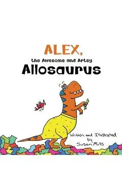 Alex, the Awesome and Artsy Allosaurus: An Encouraging Story about Friendship and Supporting Others Who Have Anxiety - Susan Mills
