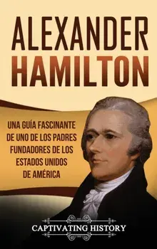 Alexander Hamilton: Una gua fascinante de uno de los padres fundadores de los Estados Unidos de Amrica, Hardcover/Captivating History