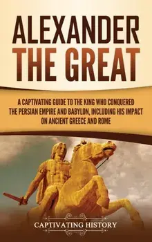 Alexander the Great: A Captivating Guide to the King Who Conquered the Persian Empire and Babylon, Including His Impact on Ancient Greece a/Captivating History