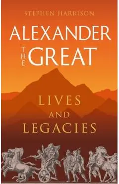 Alexander the Great: Lives and Legacies - Stephen Harrison
