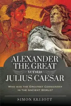 Alexander the Great versus Julius Caesar. Who was the Greatest Commander in the Ancient World?, Hardback/Simon Elliott